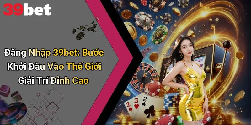 Đăng Nhập 39bet: Bước Khởi Đầu Vào Thế Giới Giải Trí Đỉnh Cao