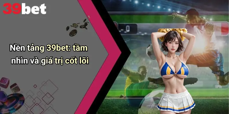Nền tảng 39bet: tầm nhìn và giá trị cốt lõi