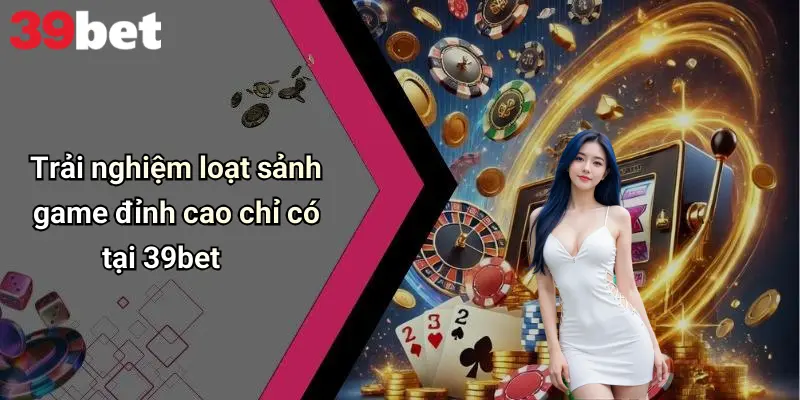 Trải nghiệm loạt sảnh game đỉnh cao chỉ có tại 39bet
